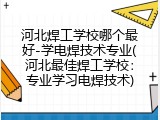 河北焊工学校哪个最好-学电焊技术专业(河北最佳焊工学校：专业学习电焊技术)