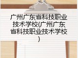 广州广东省科技职业技术学校(广州广东省科技职业技术学校)