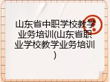 山东省中职学校教学业务培训(山东省职业学校教学业务培训)