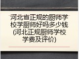 河北省正规的厨师学校学厨师好吗多少钱(河北正规厨师学校学费及评价)