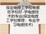 保定电焊工学校有哪些学校好-学电焊技术的专业(保定电焊工学校推荐：专业学习电焊技术)