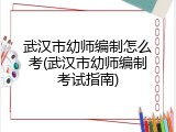 武汉市幼师编制怎么考(武汉市幼师编制考试指南)