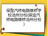保定汽修电路维修学校沧州分校(保定汽修电路维修沧州分校)