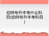 幼师专升本考什么科目(幼师专升本考科目)