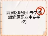 鹿泉区职业中专学校(鹿泉区职业中专学校)