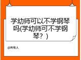 学幼师可以不学钢琴吗(学幼师可不学钢琴？)