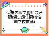 保定去哪学厨师最好呢(保定最佳厨师培训学校推荐)