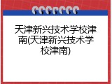 天津新兴技术学校津南(天津新兴技术学校津南)
