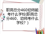 职高总分460幼师能考什么学校(职高总分460，幼师考什么学校？)