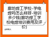 廊坊焊工学校-学电焊吗怎么样呀-培训多少钱(廊坊焊工学校电焊培训费用及评价)