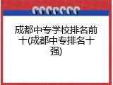 成都中专学校排名前十(成都中专排名十强)