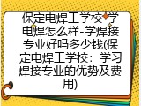 保定电焊工学校-学电焊怎么样-学焊接专业好吗多少钱(保定电焊工学校：学习焊接专业的优势及费用)