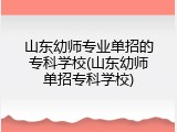 山东幼师专业单招的专科学校(山东幼师单招专科学校)