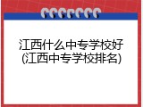 江西什么中专学校好(江西中专学校排名)