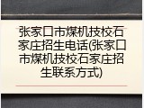 张家口市煤机技校石家庄招生电话(张家口市煤机技校石家庄招生联系方式)