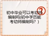 初中毕业可以考幼师编制吗(初中学历能考幼师编制吗？)