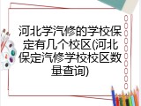 河北学汽修的学校保定有几个校区(河北保定汽修学校校区数量查询)