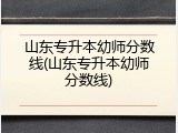 山东专升本幼师分数线(山东专升本幼师分数线)