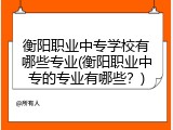 衡阳职业中专学校有哪些专业(衡阳职业中专的专业有哪些？)