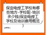 保定电焊工学校有哪些地方-学校呢-培训多少钱(保定电焊工学校及培训费用概览)