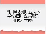 四川省志翔职业技术学校(四川省志翔职业技术学校)