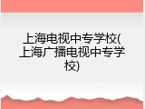 上海电视中专学校(上海广播电视中专学校)