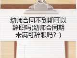 幼师合同不到期可以辞职吗(幼师合同期未满可辞职吗？)