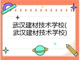 武汉建材技术学校(武汉建材技术学校)