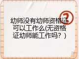 幼师没有幼师资格证可以工作么(无资格证幼师能工作吗？)