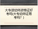 大专读幼师资格证好考吗(大专幼师证易考吗？)