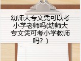 幼师大专文凭可以考小学老师吗(幼师大专文凭可考小学教师吗？)