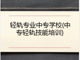 轻轨专业中专学校(中专轻轨技能培训)