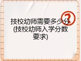 技校幼师需要多少分(技校幼师入学分数要求)