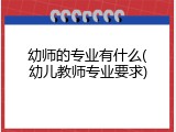 幼师的专业有什么(幼儿教师专业要求)