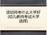 读幼师考什么大学好(幼儿教师考试大学选择)