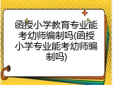 函授小学教育专业能考幼师编制吗(函授小学专业能考幼师编制吗)