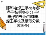 邯郸电焊工学校有哪些学校啊多少分-学电焊的专业(邯郸电焊工学校及录取分数线简介)