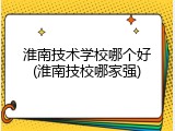 淮南技术学校哪个好(淮南技校哪家强)