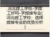 河北焊工学校-学焊工好吗-学焊接专业(河北焊工学校：选择焊接专业的优势分析)