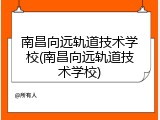 南昌向远轨道技术学校(南昌向远轨道技术学校)