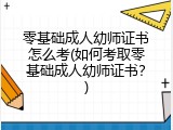 零基础成人幼师证书怎么考(如何考取零基础成人幼师证书？)