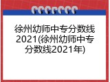 徐州幼师中专分数线2021(徐州幼师中专分数线2021年)