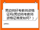 男幼师好考教师资格证吗(男幼师考教师资格证难度如何？)