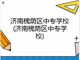 济南槐荫区中专学校(济南槐荫区中专学校)