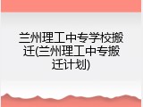 兰州理工中专学校搬迁(兰州理工中专搬迁计划)