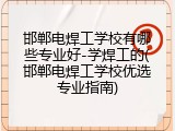 邯郸电焊工学校有哪些专业好-学焊工的(邯郸电焊工学校优选专业指南)