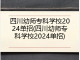 四川幼师专科学校2024单招(四川幼师专科学校2024单招)