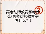 高考幼师教育学考什么(高考幼师教育学考什么？)