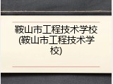 鞍山市工程技术学校(鞍山市工程技术学校)
