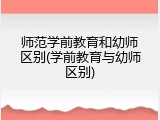 师范学前教育和幼师区别(学前教育与幼师区别)